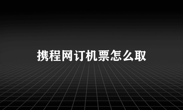 携程网订机票怎么取