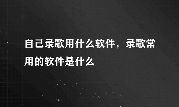 自己录歌用什么软件，录歌常用的软件是什么