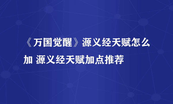 《万国觉醒》源义经天赋怎么加 源义经天赋加点推荐