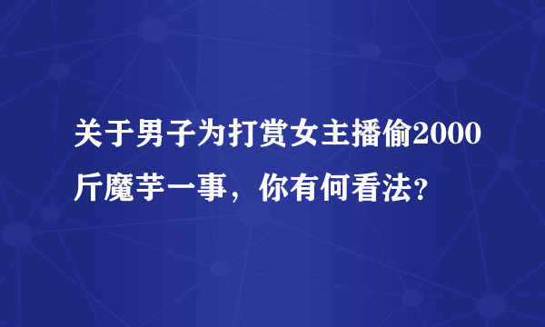 关于男子为打赏女主播偷2000斤魔芋一事，你有何看法？