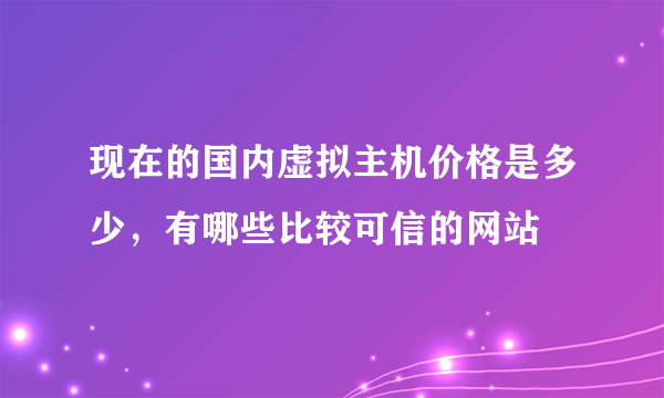 现在的国内虚拟主机价格是多少，有哪些比较可信的网站