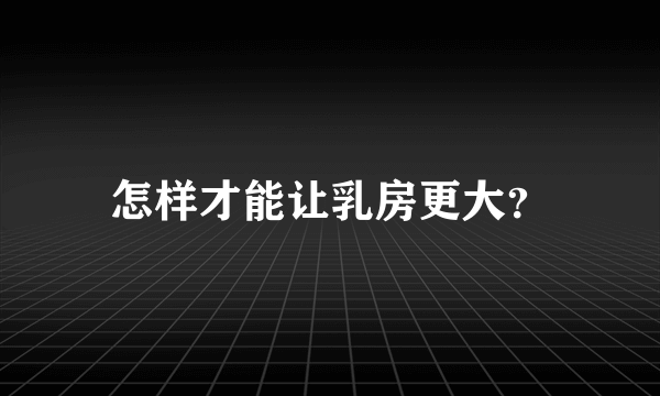 怎样才能让乳房更大？