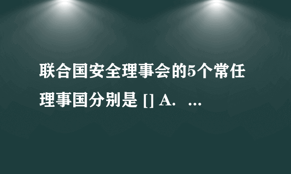 联合国安全理事会的5个常任理事国分别是 [] A．中国、美国、法国、俄罗斯、英国 B．日本、中国、美国、法国、德国 C．美国、中国、德国、俄罗斯、英国 D．美国、中国、日本、俄罗斯、英国