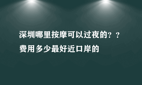 深圳哪里按摩可以过夜的？？费用多少最好近口岸的