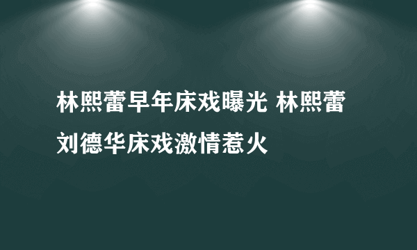 林熙蕾早年床戏曝光 林熙蕾刘德华床戏激情惹火