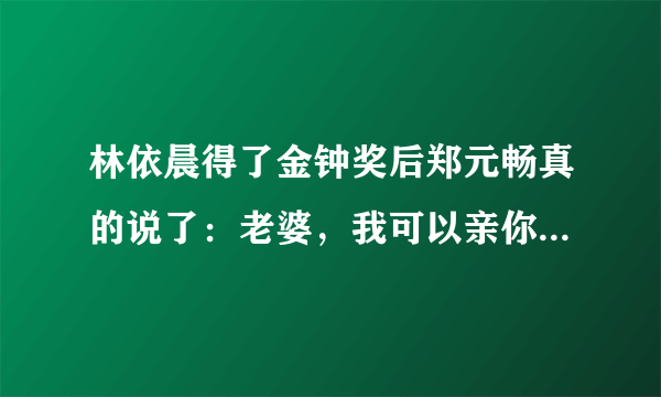 林依晨得了金钟奖后郑元畅真的说了：老婆，我可以亲你吗？当时到底是怎样的啊？