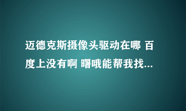 迈德克斯摄像头驱动在哪 百度上没有啊 曙哦能帮我找到啊我的QQ号码是416235211 谢谢了