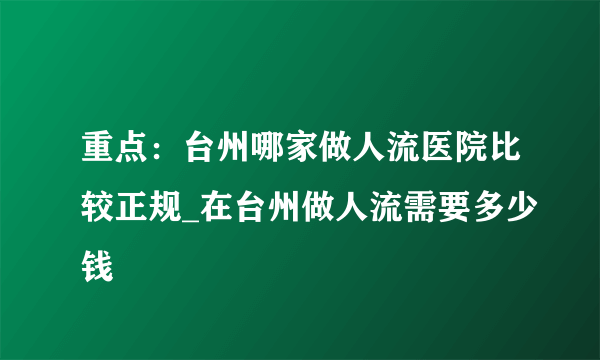 重点：台州哪家做人流医院比较正规_在台州做人流需要多少钱