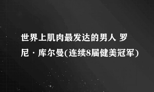 世界上肌肉最发达的男人 罗尼·库尔曼(连续8届健美冠军)