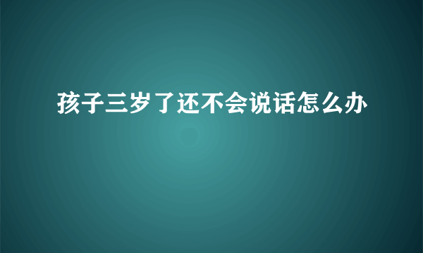 孩子三岁了还不会说话怎么办