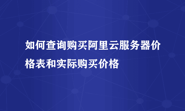 如何查询购买阿里云服务器价格表和实际购买价格