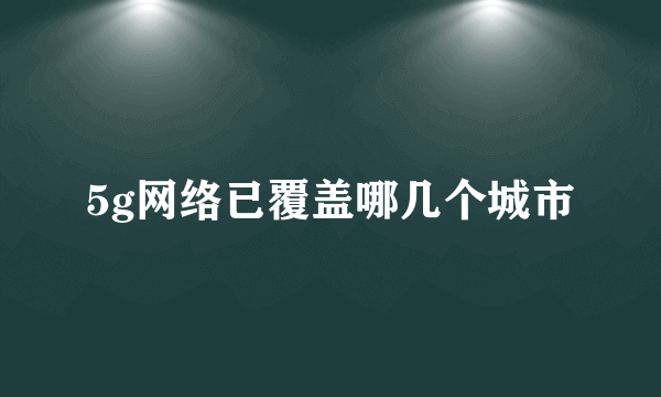 5g网络已覆盖哪几个城市