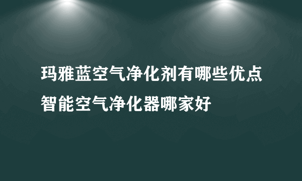 玛雅蓝空气净化剂有哪些优点智能空气净化器哪家好