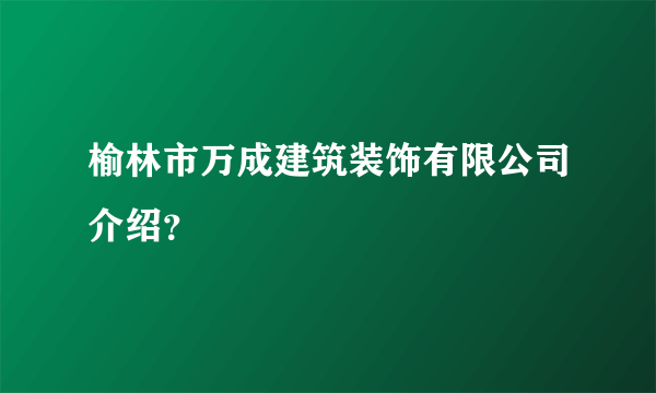 榆林市万成建筑装饰有限公司介绍？