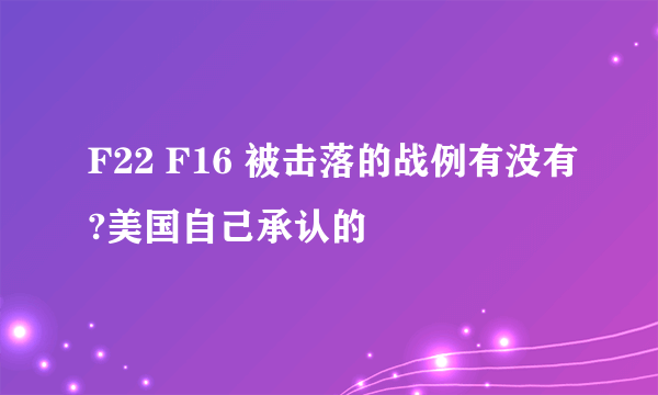 F22 F16 被击落的战例有没有?美国自己承认的