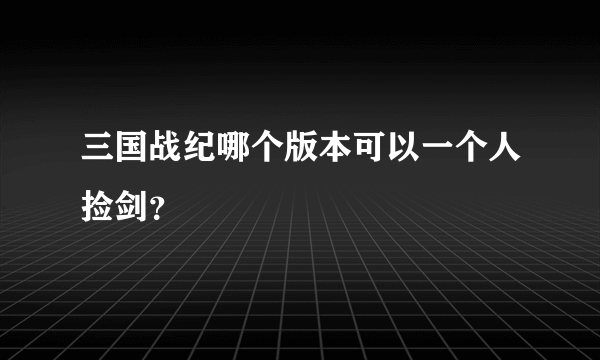 三国战纪哪个版本可以一个人捡剑？