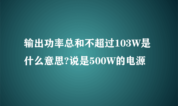 输出功率总和不超过103W是什么意思?说是500W的电源