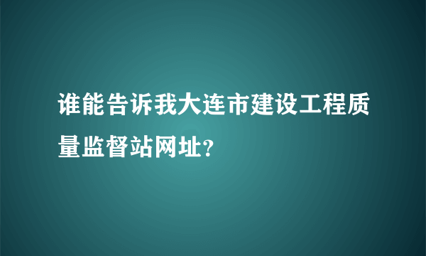 谁能告诉我大连市建设工程质量监督站网址？