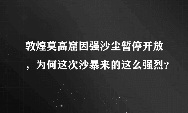 敦煌莫高窟因强沙尘暂停开放，为何这次沙暴来的这么强烈？