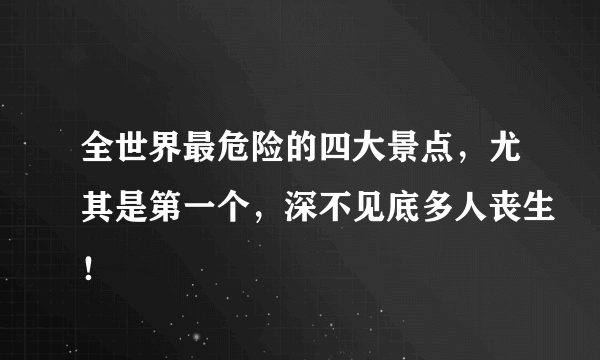 全世界最危险的四大景点，尤其是第一个，深不见底多人丧生！