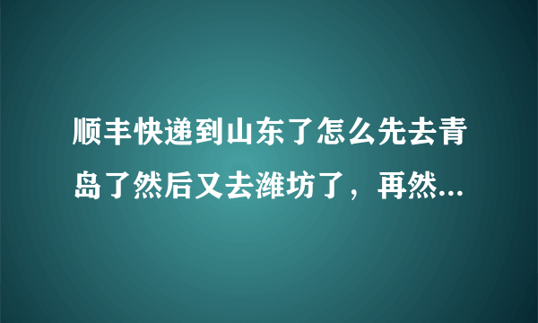 顺丰快递到山东了怎么先去青岛了然后又去潍坊了，再然后又去了临沂？