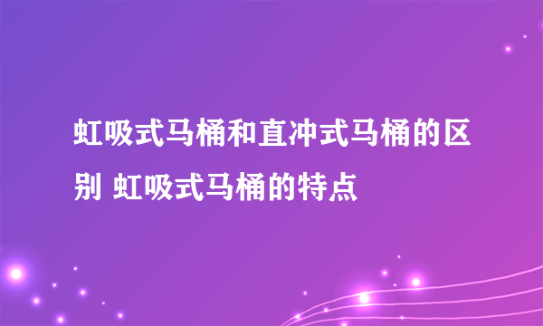 虹吸式马桶和直冲式马桶的区别 虹吸式马桶的特点