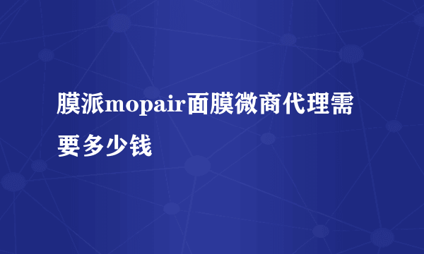 膜派mopair面膜微商代理需要多少钱