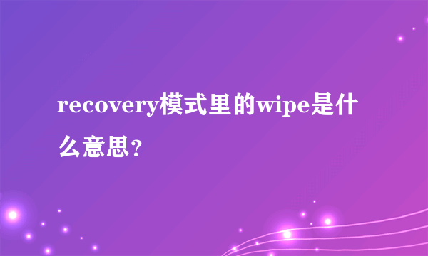 recovery模式里的wipe是什么意思？