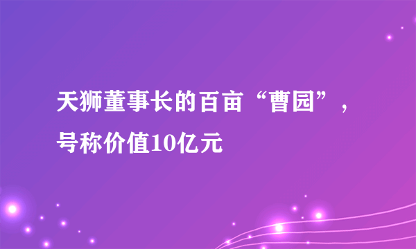 天狮董事长的百亩“曹园”，号称价值10亿元