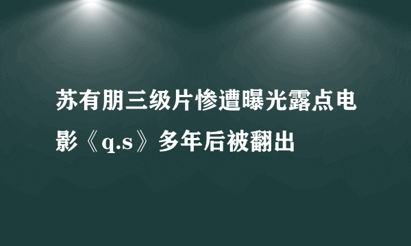 苏有朋三级片惨遭曝光露点电影《q.s》多年后被翻出