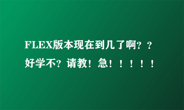 FLEX版本现在到几了啊？？好学不？请教！急！！！！！