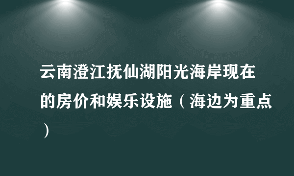 云南澄江抚仙湖阳光海岸现在的房价和娱乐设施（海边为重点）