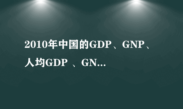 2010年中国的GDP、GNP、人均GDP 、GNP分别是多少？在世界上排名分别是多少位？