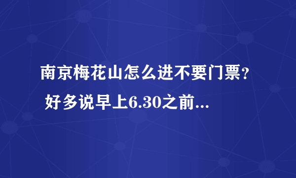 南京梅花山怎么进不要门票？ 好多说早上6.30之前不要门票，是不是这样子啊？