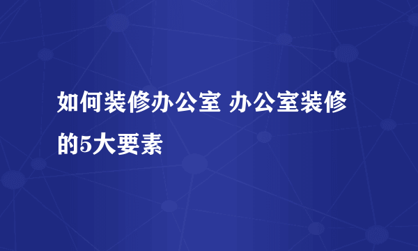 如何装修办公室 办公室装修的5大要素