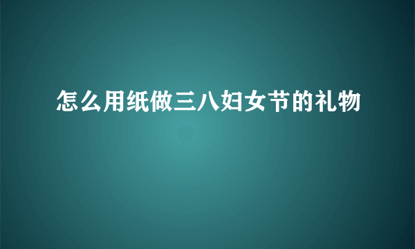 怎么用纸做三八妇女节的礼物