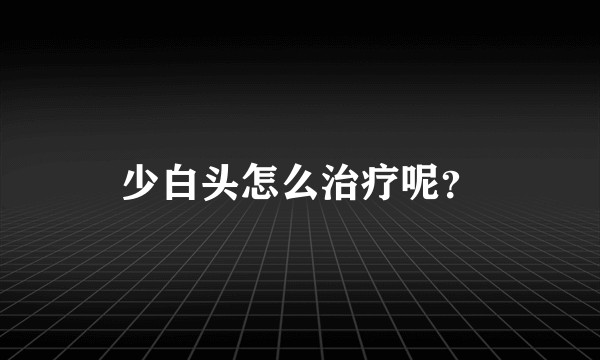 少白头怎么治疗呢？