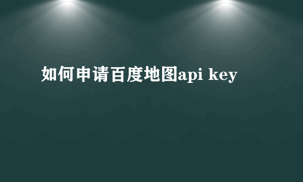 如何申请百度地图api key