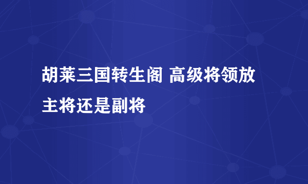 胡莱三国转生阁 高级将领放主将还是副将