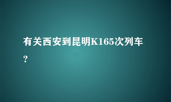 有关西安到昆明K165次列车？