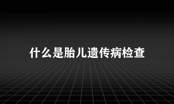 什么是胎儿遗传病检查