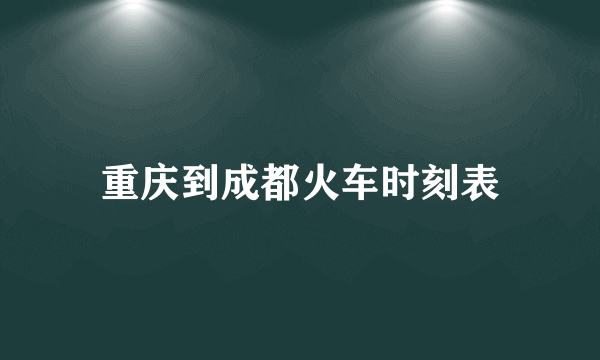 重庆到成都火车时刻表