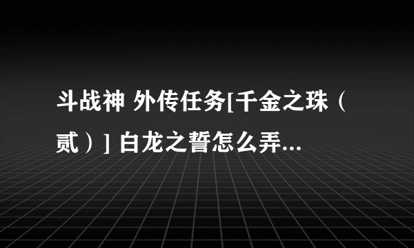 斗战神 外传任务[千金之珠（贰）] 白龙之誓怎么弄啊？求大神解？