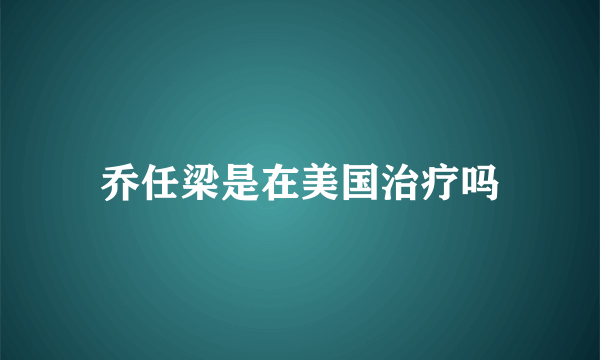 乔任梁是在美国治疗吗