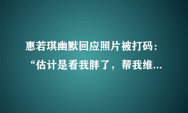 惠若琪幽默回应照片被打码：“估计是看我胖了，帮我维护下形象！”对此你怎么看？