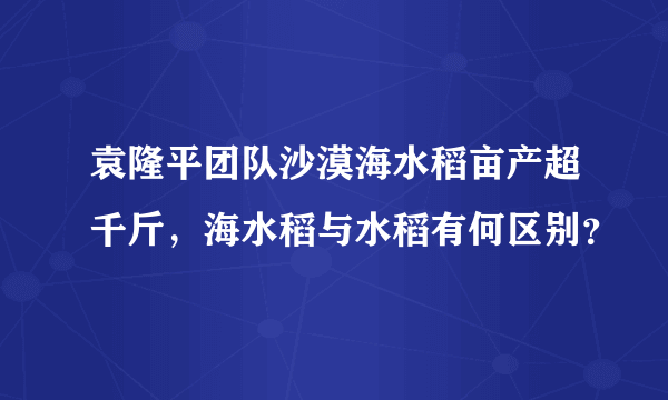 袁隆平团队沙漠海水稻亩产超千斤，海水稻与水稻有何区别？