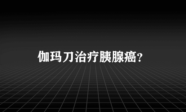 伽玛刀治疗胰腺癌？