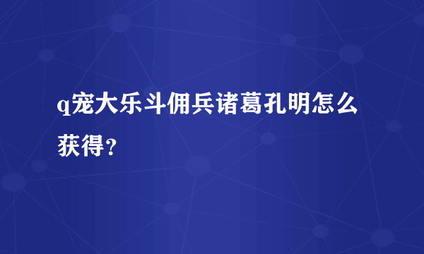 q宠大乐斗佣兵诸葛孔明怎么获得？