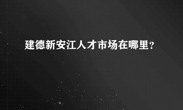 建德新安江人才市场在哪里？