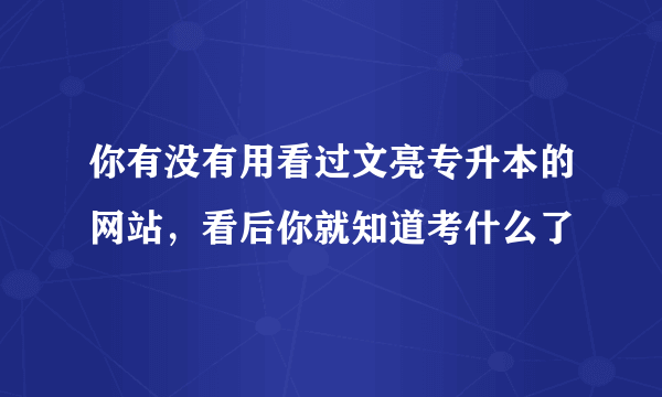 你有没有用看过文亮专升本的网站，看后你就知道考什么了